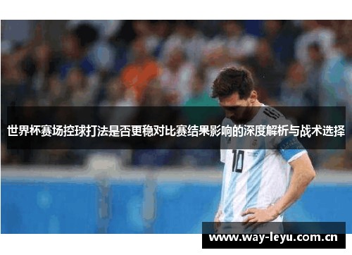 世界杯赛场控球打法是否更稳对比赛结果影响的深度解析与战术选择