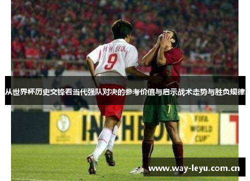 从世界杯历史交锋看当代强队对决的参考价值与启示战术走势与胜负规律