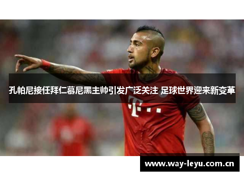 孔帕尼接任拜仁慕尼黑主帅引发广泛关注 足球世界迎来新变革